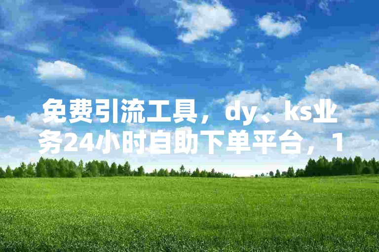 免费引流工具，dy、ks业务24小时自助下单平台，1元100赞。