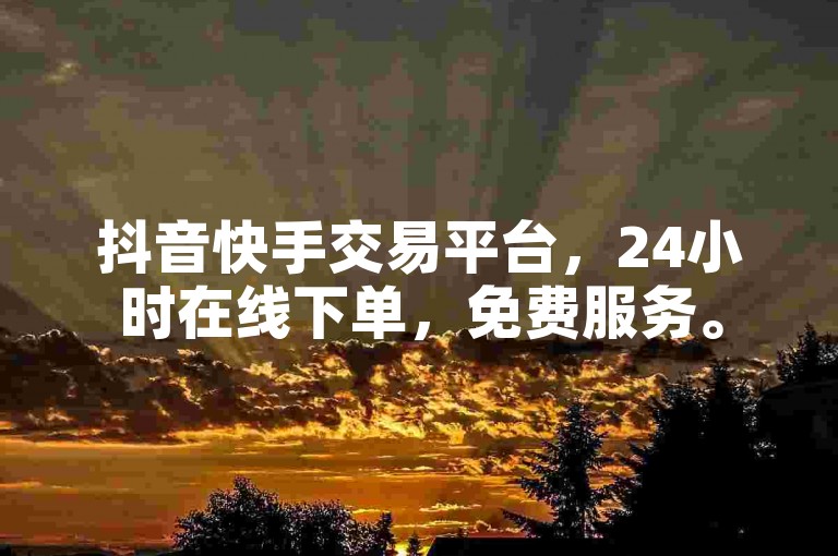 抖音快手交易平台，24小时在线下单，免费服务。