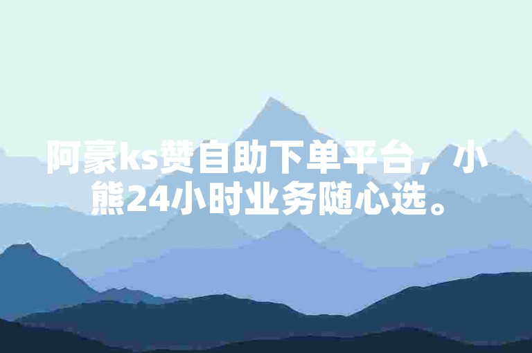 阿豪ks赞自助下单平台，小熊24小时业务随心选。