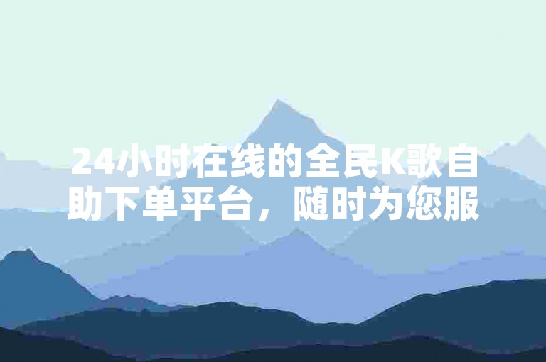 24小时在线的全民K歌自助下单平台，随时为您服务。