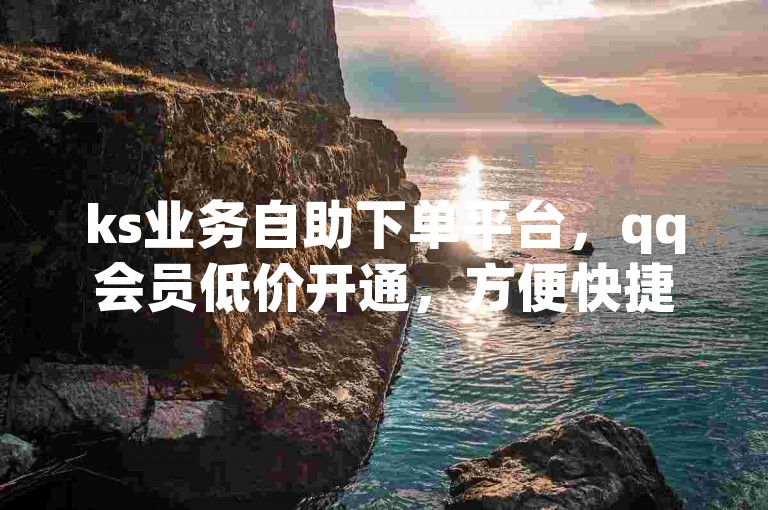 ks业务自助下单平台，qq会员低价开通，方便快捷。