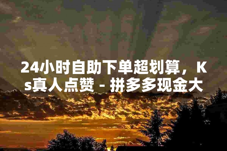 24小时自助下单超划算，Ks真人点赞 - 拼多多现金大转盘助力50元 - 卡盟应用程序。
