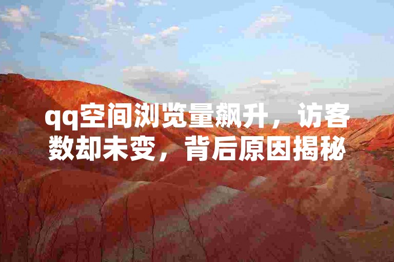 qq空间浏览量飙升，访客数却未变，背后原因揭秘！