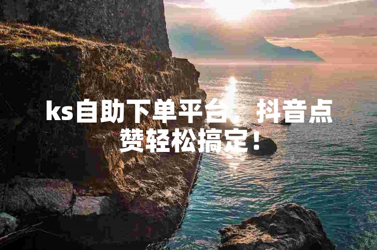 ks自助下单平台，抖音点赞轻松搞定！