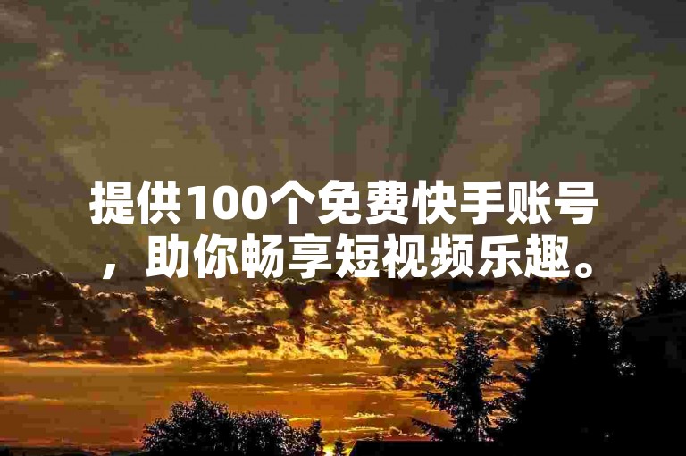 提供100个免费快手账号，助你畅享短视频乐趣。