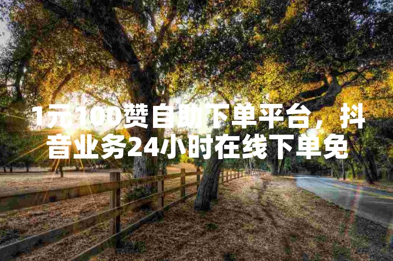 1元100赞自助下单平台，抖音业务24小时在线下单免费。