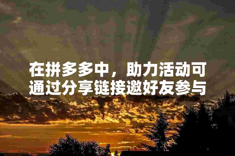 在拼多多中，助力活动可通过分享链接邀好友参与。