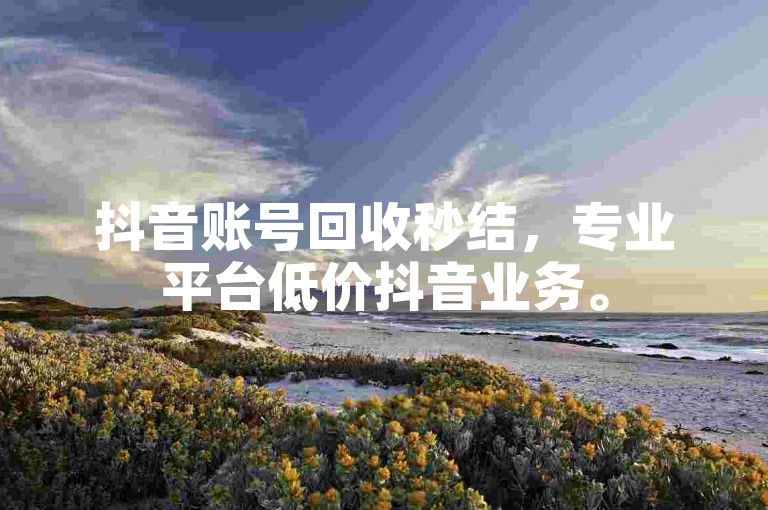 抖音账号回收秒结，专业平台低价抖音业务。