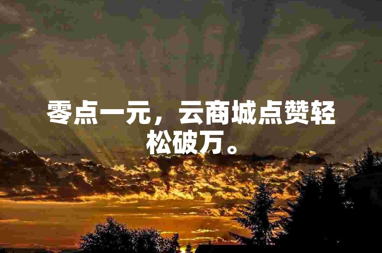 零点一元，云商城点赞轻松破万。
