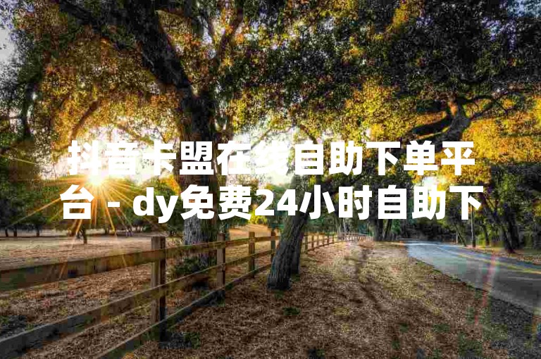 抖音卡盟在线自助下单平台 - dy免费24小时自助下单平台，安全便捷。