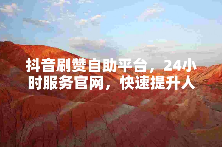 抖音刷赞自助平台，24小时服务官网，快速提升人气。