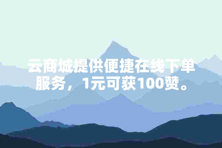 云商城提供便捷在线下单服务，1元可获100赞。