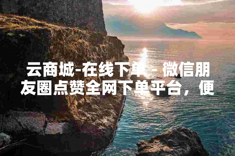 云商城-在线下单 - 微信朋友圈点赞全网下单平台，便捷购物新体验。
