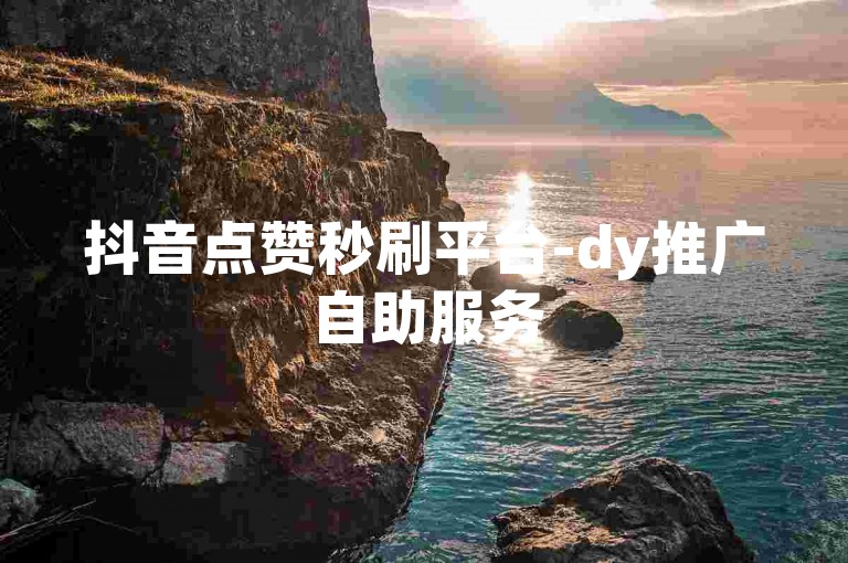 抖音点赞秒刷平台-dy推广自助服务