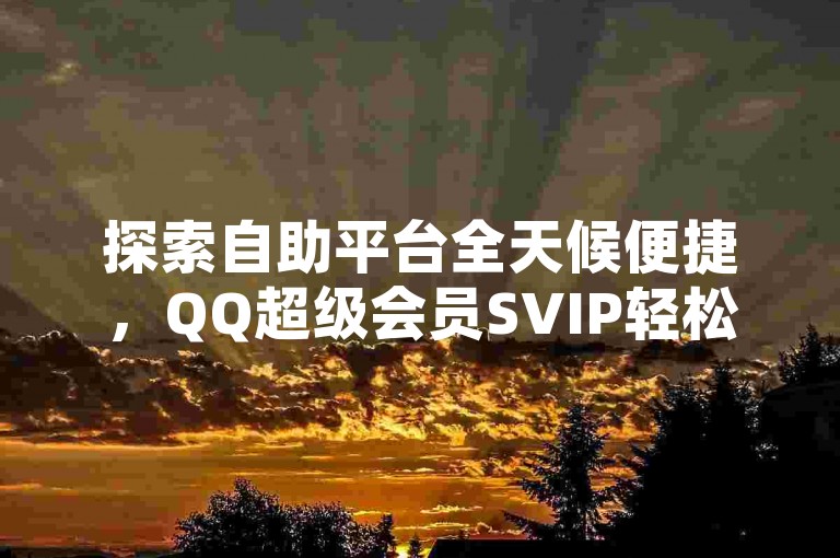 探索自助平台全天候便捷，QQ超级会员SVIP轻松获取教程。