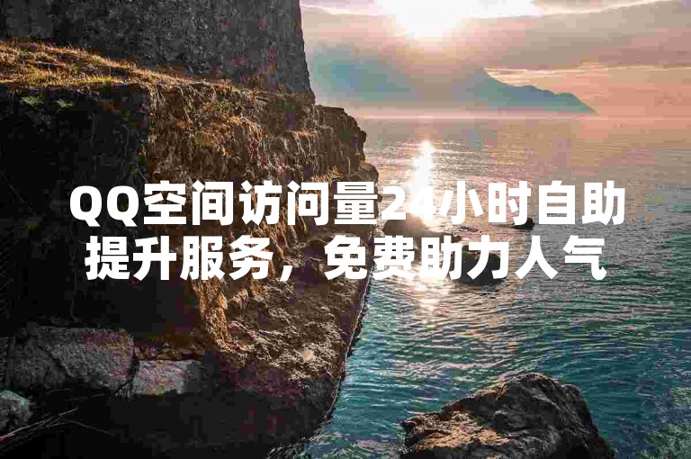 QQ空间访问量24小时自助提升服务，免费助力人气增长。