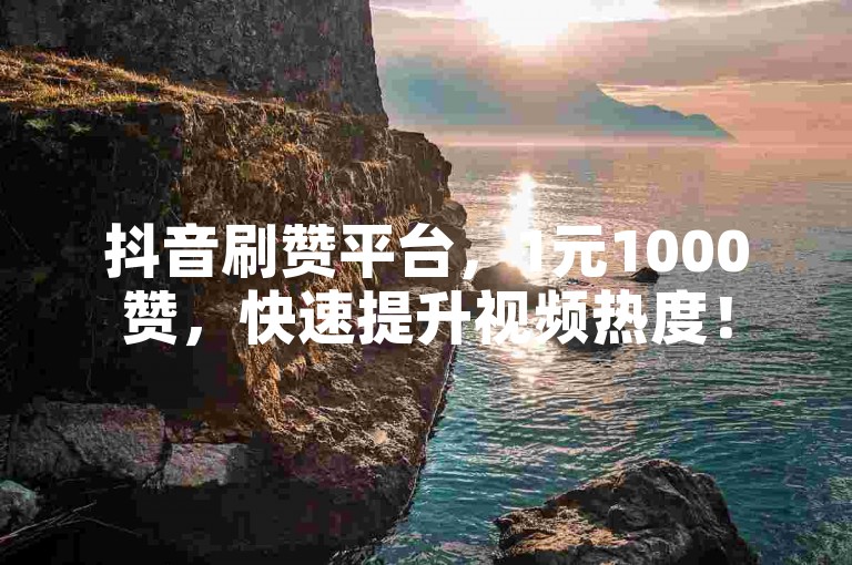 抖音刷赞平台，1元1000赞，快速提升视频热度！