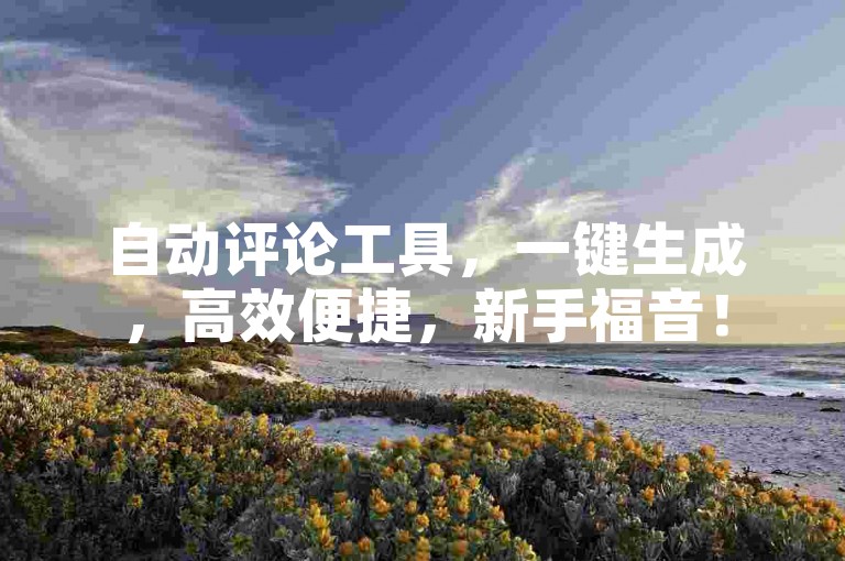 自动评论工具，一键生成，高效便捷，新手福音！