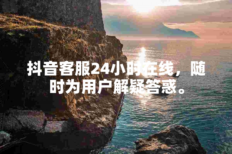抖音客服24小时在线，随时为用户解疑答惑。