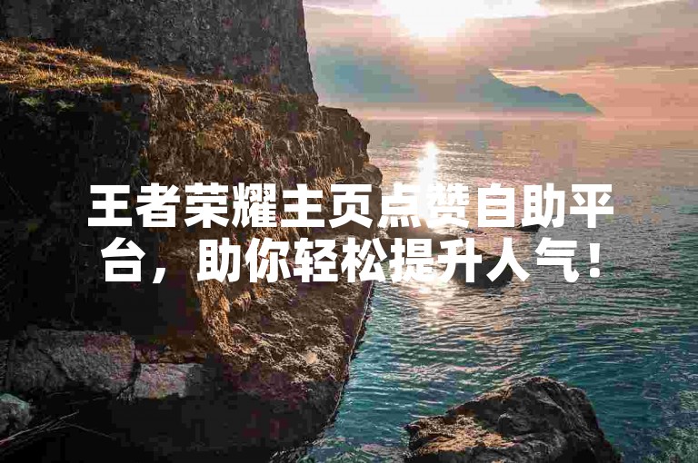 王者荣耀主页点赞自助平台，助你轻松提升人气！