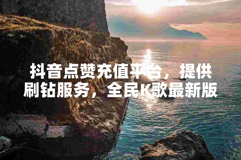 抖音点赞充值平台，提供刷钻服务，全民K歌最新版免费下载。