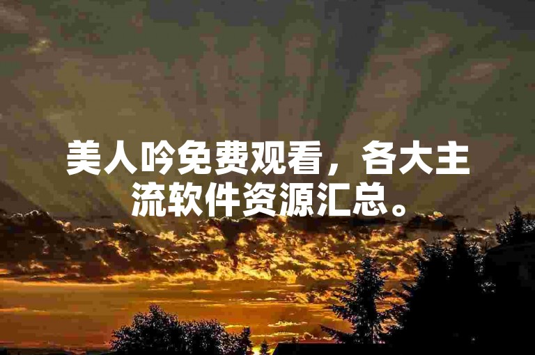 美人吟免费观看，各大主流软件资源汇总。