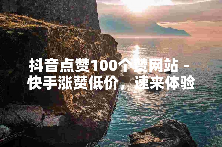 抖音点赞100个赞网站 - 快手涨赞低价，速来体验！