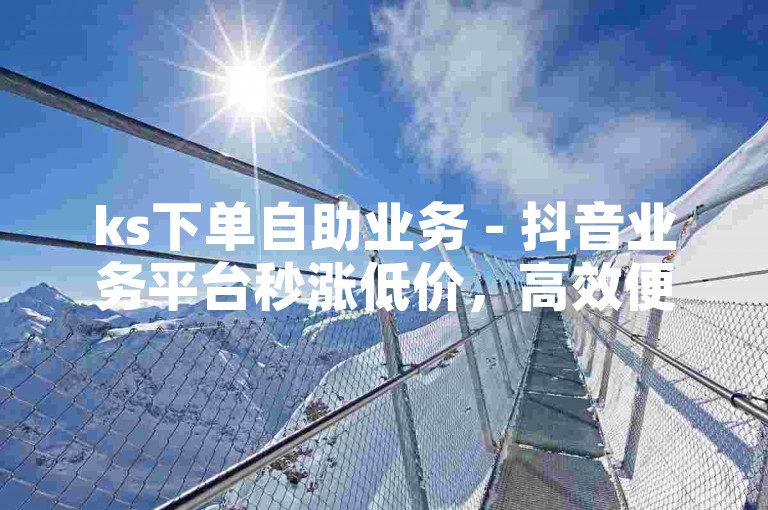 ks下单自助业务 - 抖音业务平台秒涨低价，高效便捷。