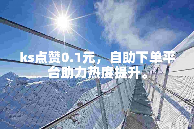 ks点赞0.1元，自助下单平台助力热度提升。