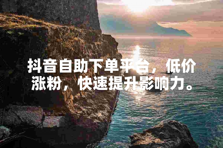 抖音自助下单平台，低价涨粉，快速提升影响力。