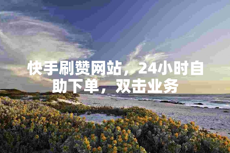 快手刷赞网站，24小时自助下单，双击业务50起。