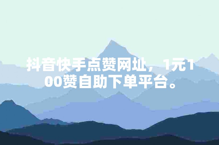 抖音快手点赞网址，1元100赞自助下单平台。
