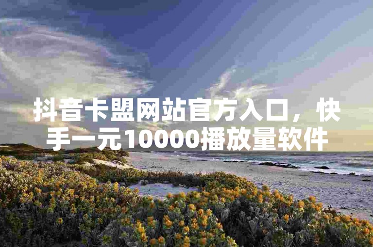 抖音卡盟网站官方入口，快手一元10000播放量软件独家揭秘再战。