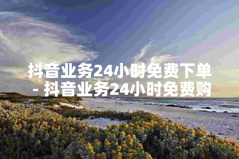 抖音业务24小时免费下单 - 抖音业务24小时免费购买优惠活动！