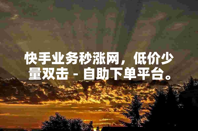 快手业务秒涨网，低价少量双击 - 自助下单平台。