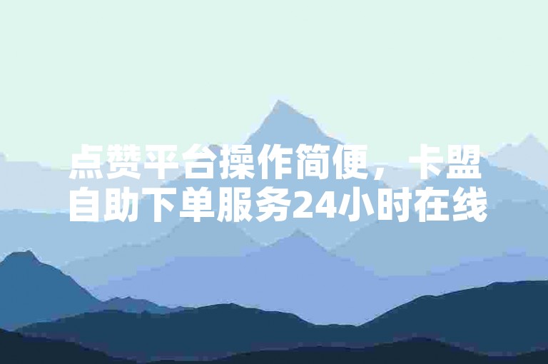 点赞平台操作简便，卡盟自助下单服务24小时在线。