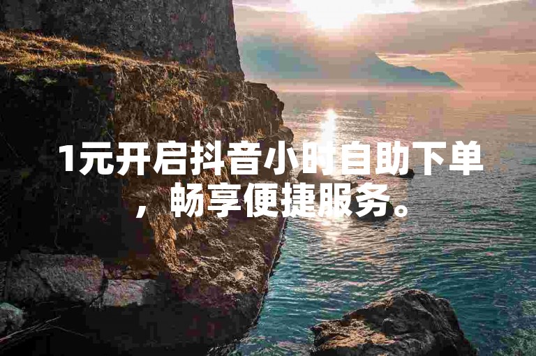 1元开启抖音小时自助下单，畅享便捷服务。