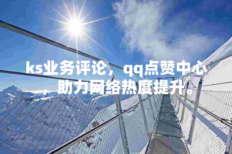 ks业务评论，qq点赞中心，助力网络热度提升。