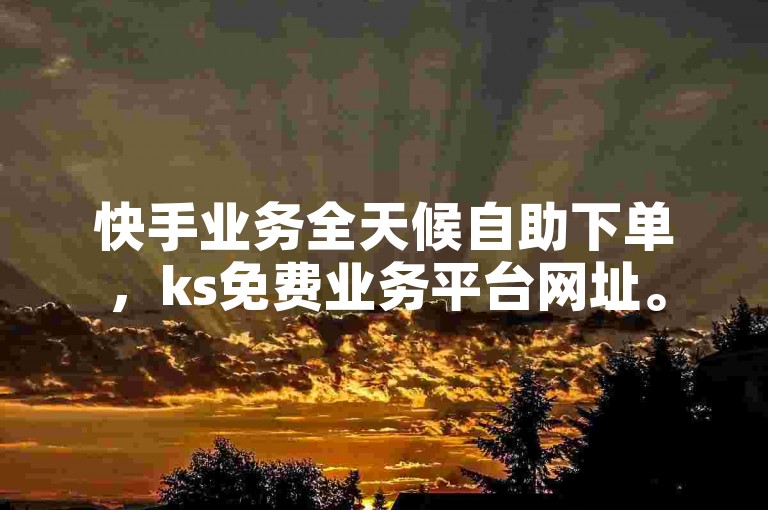 快手业务全天候自助下单，ks免费业务平台网址。