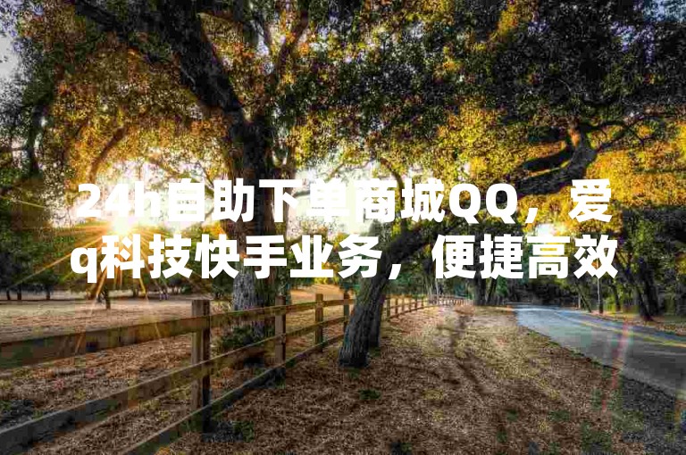 24h自助下单商城QQ，爱q科技快手业务，便捷高效。