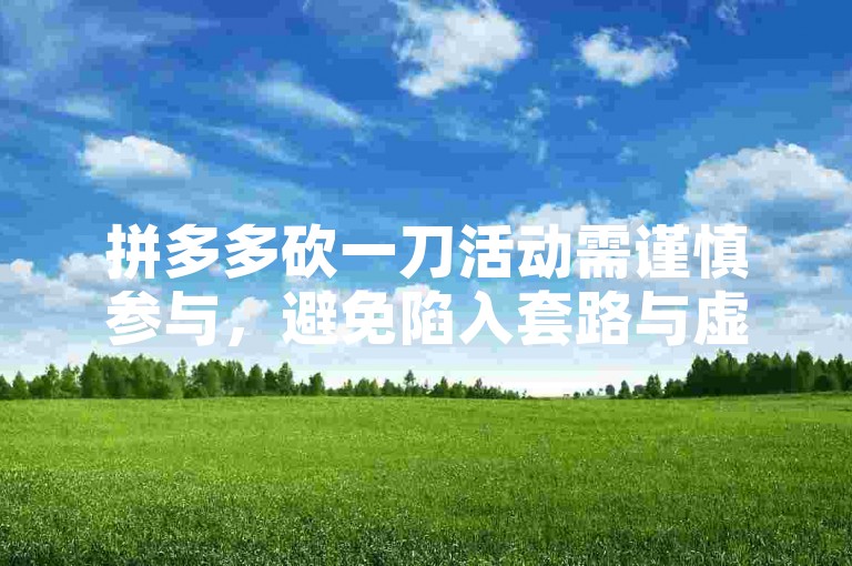 拼多多砍一刀活动需谨慎参与，避免陷入套路与虚假宣传。