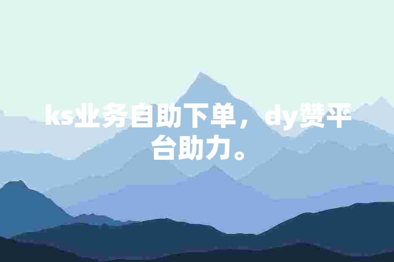ks业务自助下单，dy赞平台助力。