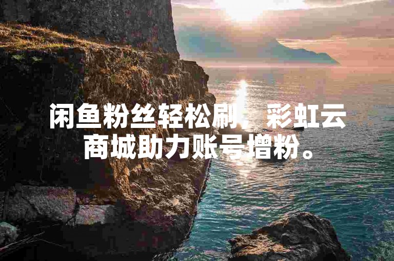 闲鱼粉丝轻松刷，彩虹云商城助力账号增粉。