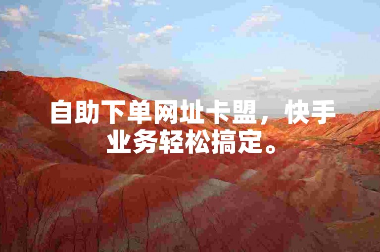 自助下单网址卡盟，快手业务轻松搞定。