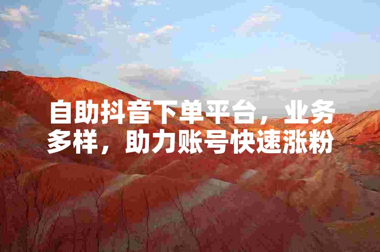 自助抖音下单平台，业务多样，助力账号快速涨粉。