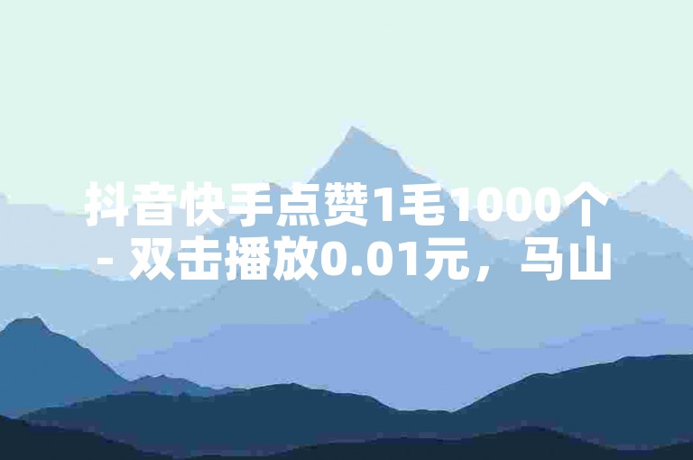 抖音快手点赞1毛1000个 - 双击播放0.01元，马山肥装修优惠中。