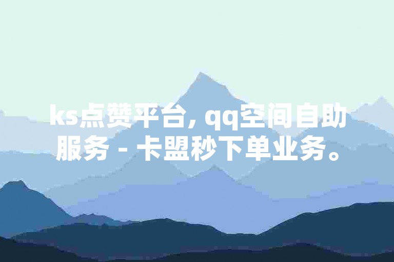 ks点赞平台, qq空间自助服务 - 卡盟秒下单业务。
