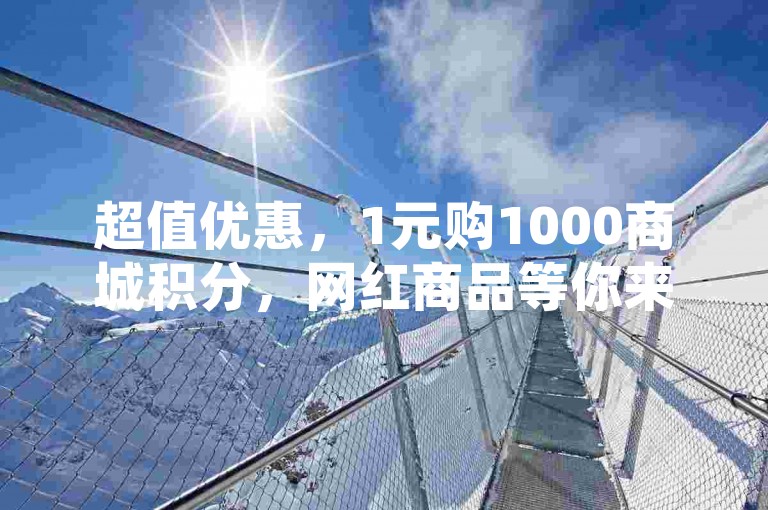 超值优惠，1元购1000商城积分，网红商品等你来抢！