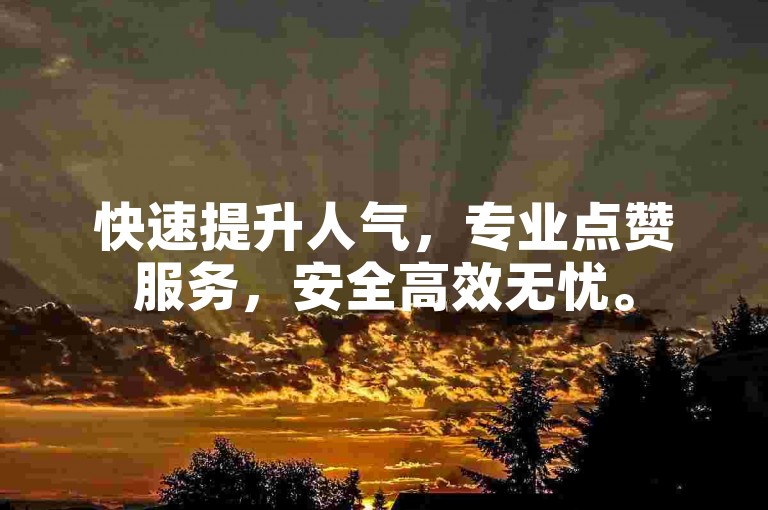 快速提升人气，专业点赞服务，安全高效无忧。