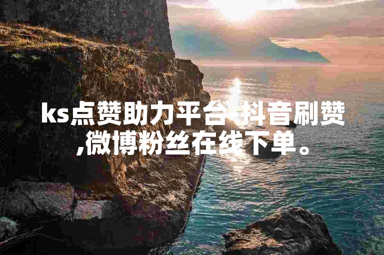 ks点赞助力平台-抖音刷赞,微博粉丝在线下单。